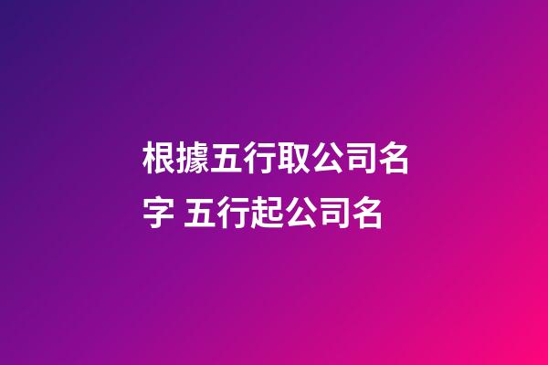 根據五行取公司名字 五行起公司名-第1張-公司起名-玄機派